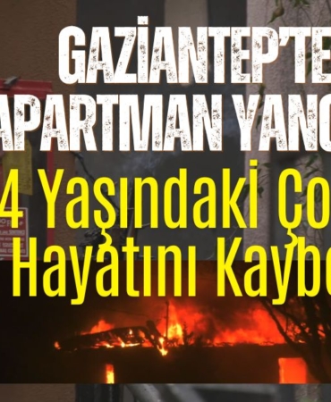 Gaziantep’te Apartman Yangını 4 Yaşındaki Çocuk Hayatını Kaybetti