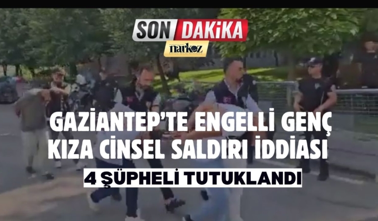 Gaziantep’te Engelli Genç Kıza Cinsel Saldırı İddiası 4 Şüpheli Tutuklandı