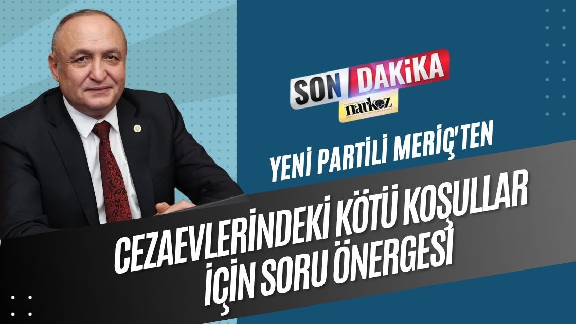 Yeni Partili Meriç'ten Cezaevlerindeki Kötü Koşullar İçin Soru Önergesi
