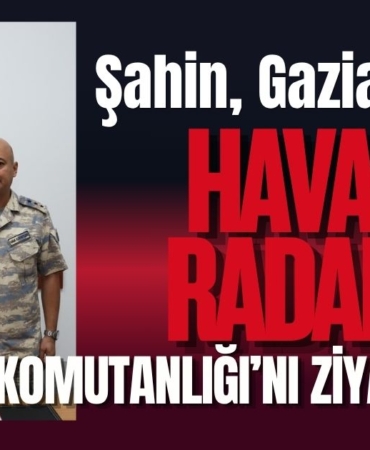 Şahin, Gaziantep Hava Radar Komutanlığı’nı ziyaret etti