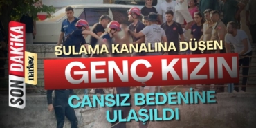 Sulama kanalına düşen genç kızın cansız bedenine ulaşıldı