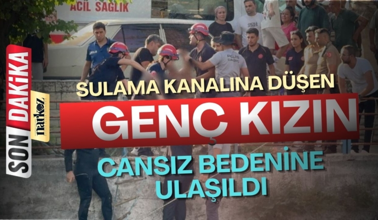 Sulama kanalına düşen genç kızın cansız bedenine ulaşıldı