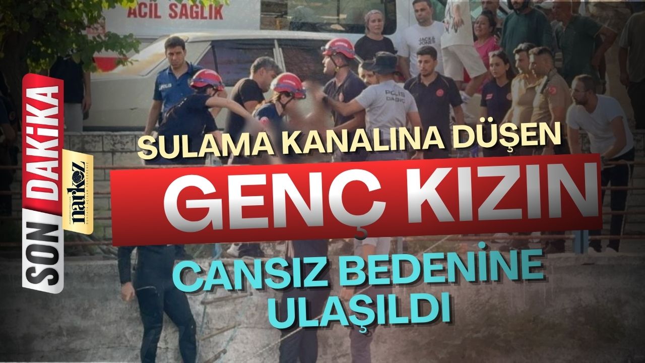 Sulama kanalına düşen genç kızın cansız bedenine ulaşıldı