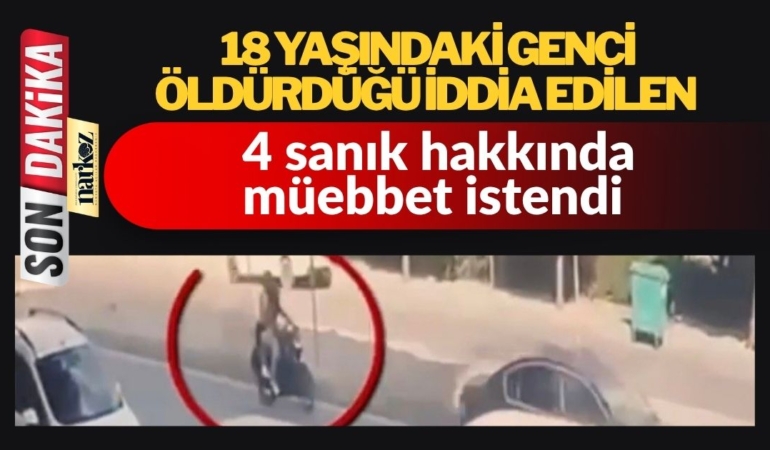 18 yaşındaki genci öldürdüğü iddia edilen 4 sanık hakkında müebbet istendi