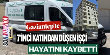 Gaziantep'te 7'inci katından düşen işçi hayatını kaybetti