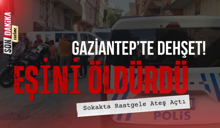 Gaziantep’te Dehşet: Eşini Öldürdü, Sokakta Rastgele Ateş Açtı