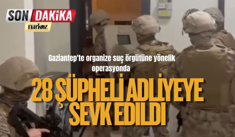 Gaziantep’te organize suç örgütüne yönelik operasyonda 28 şüpheli adliyeye sevk edildi