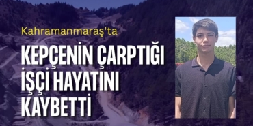 Kahramanmaraş'ta kepçenin çarptığı işçi hayatını kaybetti