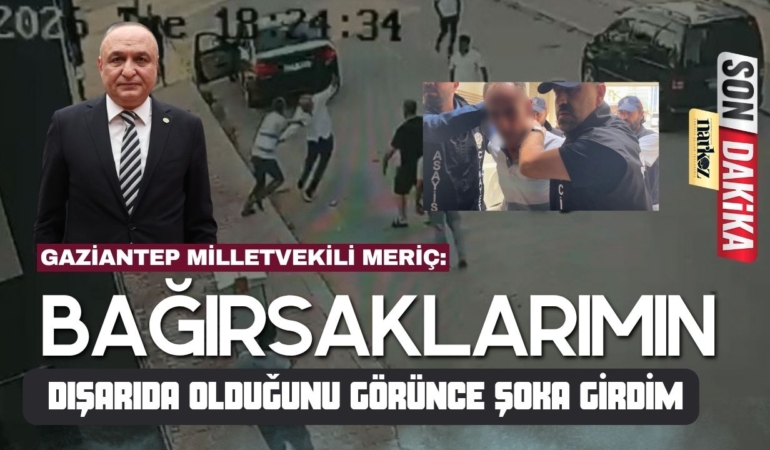 Gaziantep Milletvekili Meriç: “Bağırsaklarımın dışarıda olduğunu görünce şoka girdim”
