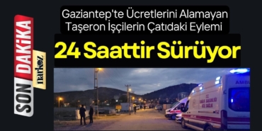 Gaziantep'te Ücretlerini Alamayan Taşeron İşçilerin Çatıdaki Eylemi 24 Saattir Sürüyor