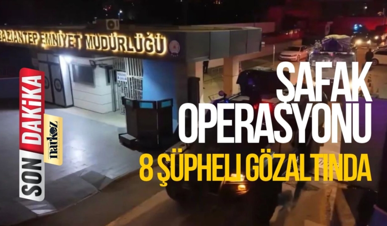 Gaziantep’te Şafak Operasyonu: 8 Şüpheli Gözaltında