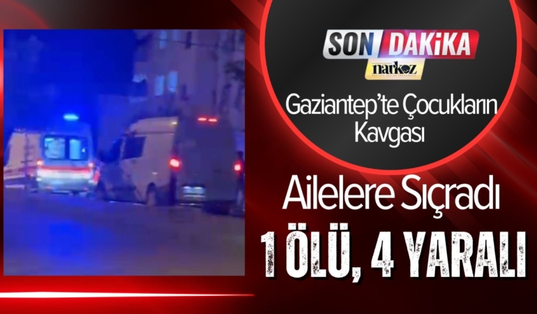 Gaziantep’te Çocukların Kavgası Ailelere Sıçradı: 1 Ölü, 4 Yaralı