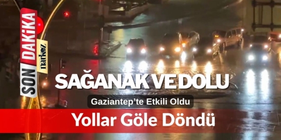 Gaziantep’te Sağanak ve Dolu Etkili Oldu: Yollar Göle Döndü