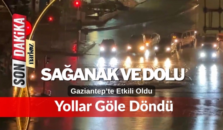 Gaziantep’te Sağanak ve Dolu Etkili Oldu: Yollar Göle Döndü