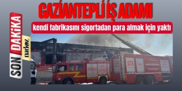 Gaziantepli İş Adamı kendi fabrikasını sigortadan para almak için yaktı