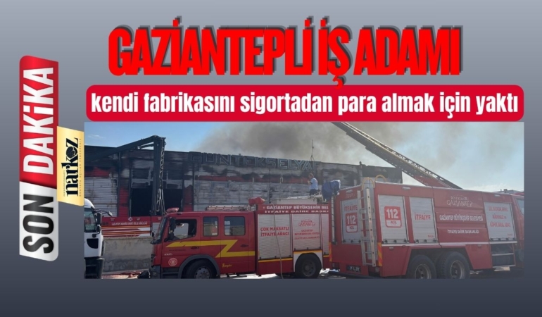 Gaziantepli İş Adamı kendi fabrikasını sigortadan para almak için yaktı
